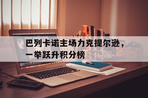 关于巴列卡诺主场力克提尔逊，一举跃升积分榜的信息