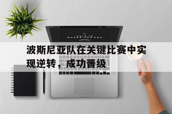 波斯尼亚队在关键比赛中实现逆转，成功晋级
