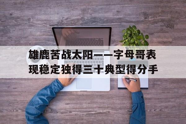 包含雄鹿苦战太阳——字母哥表现稳定独得三十典型得分手的词条