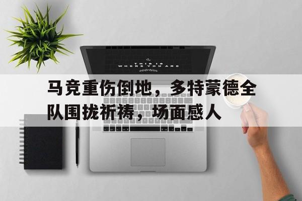 马竞重伤倒地，多特蒙德全队围拢祈祷，场面感人