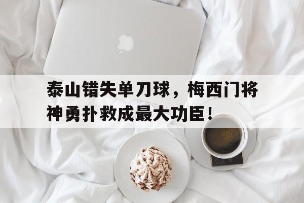 泰山错失单刀球，梅西门将神勇扑救成最大功臣！西班牙人门将踩梅西